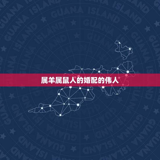 属羊属鼠人的婚配的伟人，属鼠和属羊能配婚姻吗