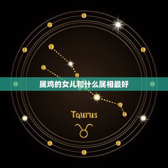 属鸡的女儿和什么属相最好,属鸡女和什么属相最配 属鸡的女儿和什么属相最好,属鸡女和什么属相最配