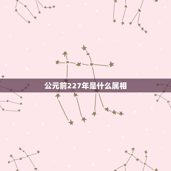 公元前227年是什么属相,公元前227年到公元前207年差几年 公元前227年是什么属相,公元前227年到公元前207年差几年