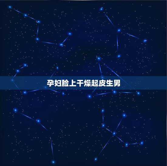 孕妇脸上干燥起皮生男，脸上皮肤干燥起皮怎么办