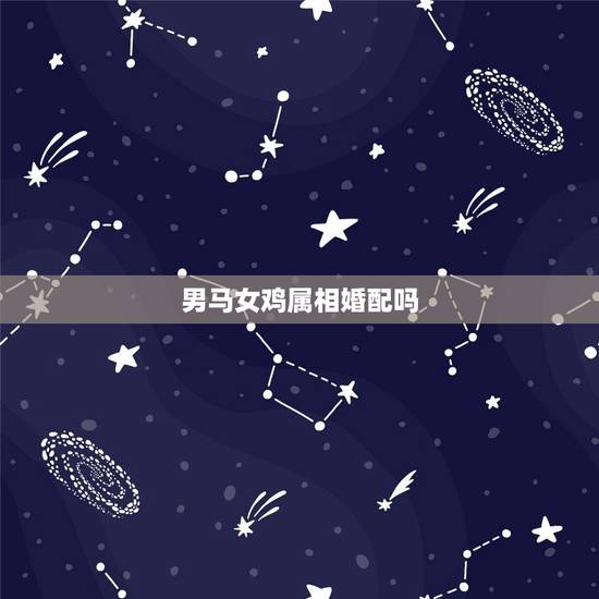 男马女鸡属相婚配吗,属马的男和属鸡的女婚姻怎么样 男马女鸡属相婚配吗,属马的男和属鸡的女婚姻怎么样