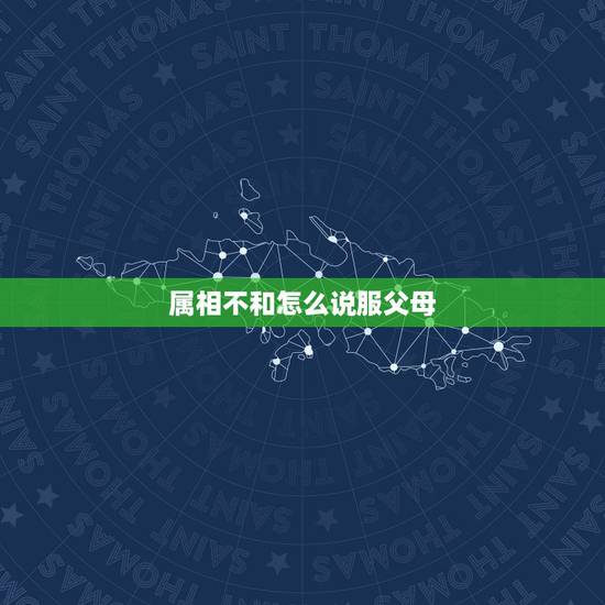 属相不和怎么说服父母,如何说服父母因为自己和女朋友生肖不合而持反对意见 属相不和怎么说服父母,如何说服父母因为自己和女朋友生肖不合而持反对意见