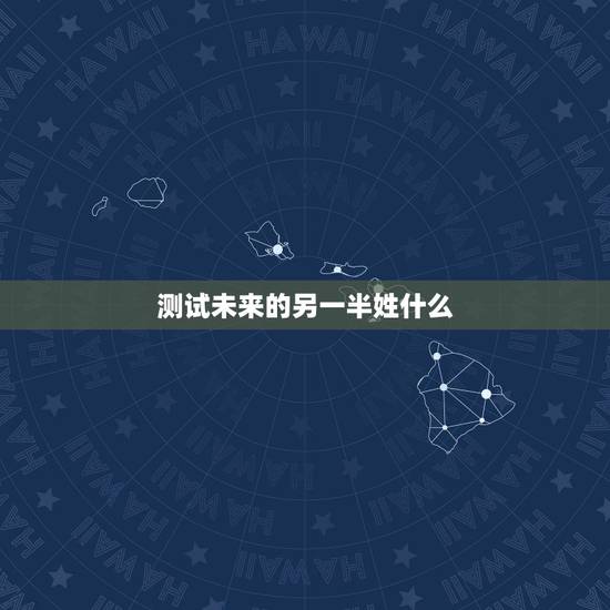 测试未来的另一半姓什么,测未来另一半姓什么 测试未来的另一半姓什么,测未来另一半姓什么