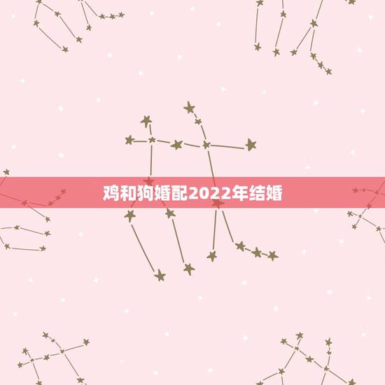 鸡和狗婚配2022年结婚,男属鸡女属狗配婚好吗? 鸡和狗婚配2022年结婚,男属鸡女属狗配婚好吗?