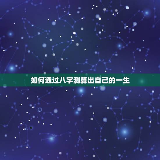 如何通过八字测算出自己的一生,请问八字怎么测一生财富呢? 如何通过八字测算出自己的一生,请问八字怎么测一生财富呢?