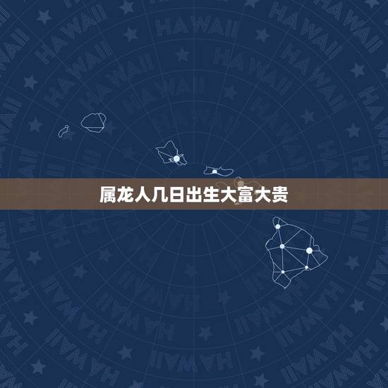 属龙人几日出生大富大贵,属龙生于十二月 属龙人几日出生大富大贵,属龙生于十二月
