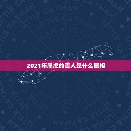 2021年属虎的贵人是什么属相，属虎人2021年运势及运程每月运程
