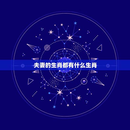 夫妻的生肖都有什么生肖，十二生肖中，夫妻肖是指什么肖。谢，谢！