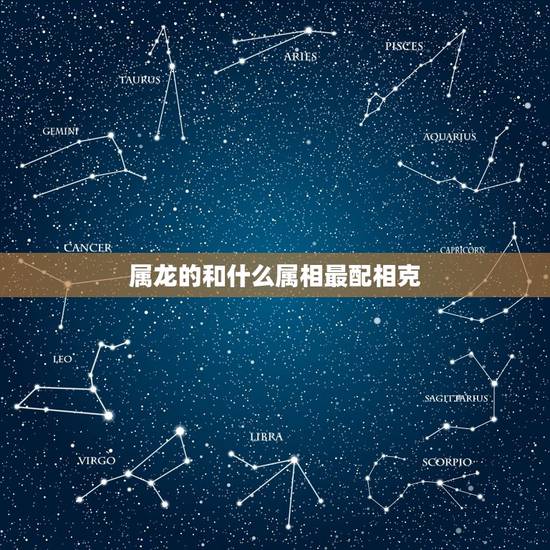 属龙的和什么属相最配相克,请问结婚属龙的跟什么属相相配相克 属龙的和什么属相最配相克,请问结婚属龙的跟什么属相相配相克
