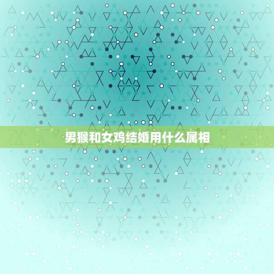 男猴和女鸡结婚用什么属相,男猴和女鸡属相配不? 男猴和女鸡结婚用什么属相,男猴和女鸡属相配不?