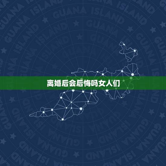 离婚后会后悔吗女人们，离婚后，为何大多数女的会后悔？