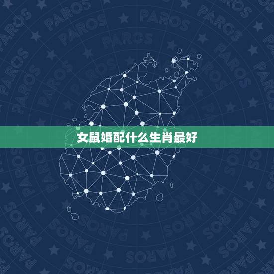 女鼠婚配什么生肖最好,女属鼠配个什么属相相配最好? 女鼠婚配什么生肖最好,女属鼠配个什么属相相配最好?