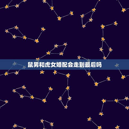 鼠男和虎女婚配会走到最后吗,属鼠男生和属虎女生婚姻配吗? 鼠男和虎女婚配会走到最后吗,属鼠男生和属虎女生婚姻配吗?