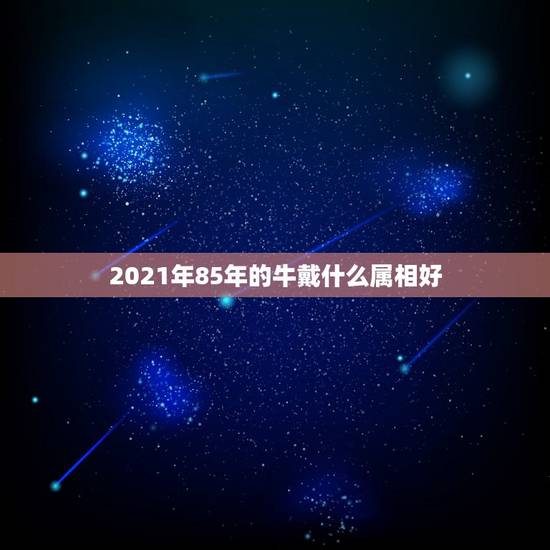 2021年85年的牛戴什么属相好,2021年本命年牛戴什么 2021年85年的牛戴什么属相好,2021年本命年牛戴什么