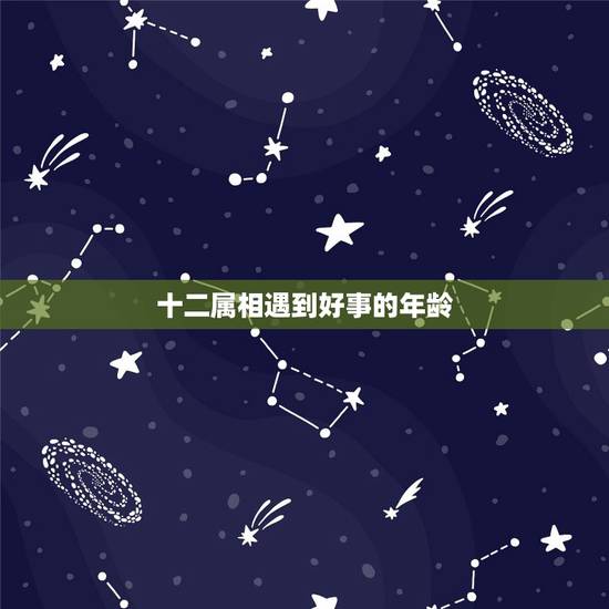 十二属相遇到好事的年龄,12生肖顺序年龄 十二属相遇到好事的年龄,12生肖顺序年龄