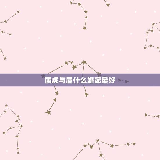 属虎与属什么婚配最好，属虎的和什么属相婚配好？