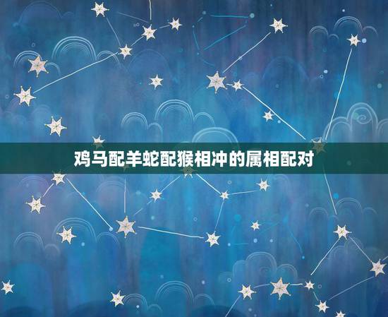 鸡马配羊蛇配猴相冲的属相配对,请问结婚属蛇的和什么属相相配相克?属鸡的 鸡马配羊蛇配猴相冲的属相配对,请问结婚属蛇的和什么属相相配相克?属鸡的