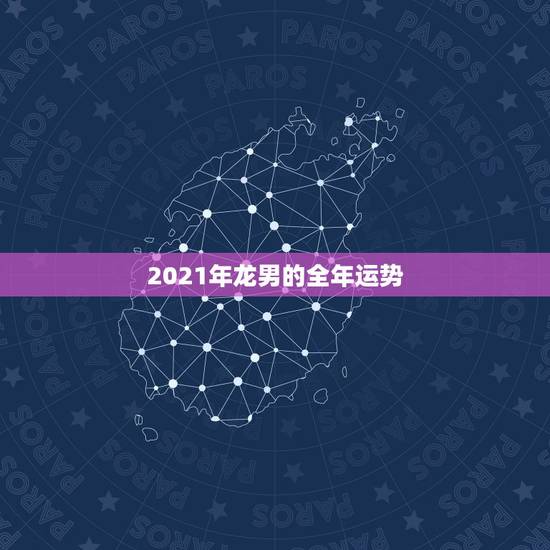 2021年龙男的全年运势，2021龙年男的运势