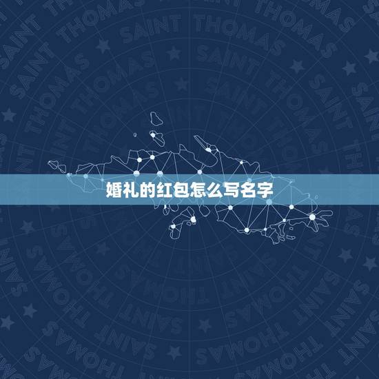 婚礼的红包怎么写名字,结婚红包名字写在哪里 婚礼的红包怎么写名字,结婚红包名字写在哪里