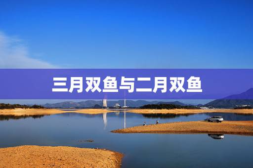 三月双鱼与二月双鱼,双鱼座男生的性格怎么样?二月份的双鱼好还是三月份的 三月双鱼与二月双鱼,双鱼座男生的性格怎么样?二月份的双鱼好还是三月份的