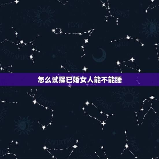 怎么试探已婚女人能不能睡，怎样测试一个已婚女人爱你的表现？