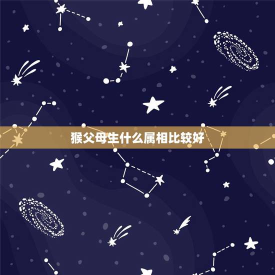 猴父母生什么属相比较好，属牛和属猴的父母生什么属相的孩子好