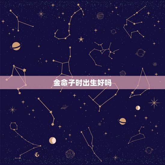 金命子时出生好吗,出生时间取名 金命子时出生好吗,出生时间取名