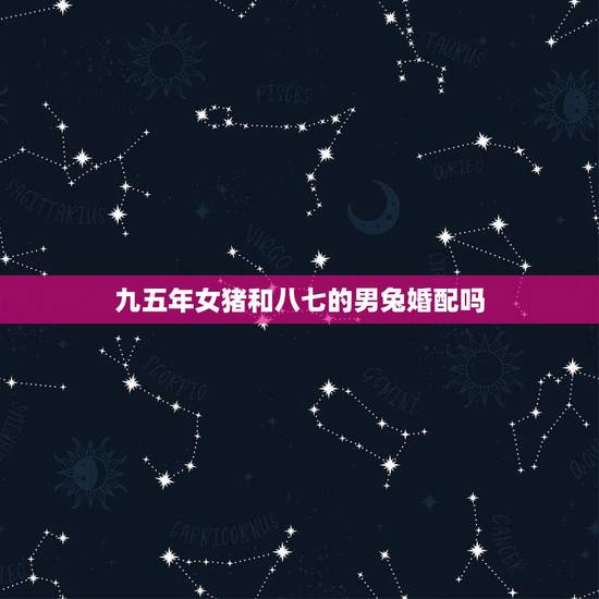 九五年女猪和八七的男兔婚配吗，95年属猪男和87年属兔女可以结婚吗