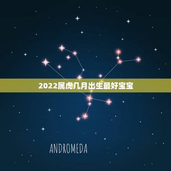 2022属虎几月出生最好宝宝，2022虎年几月份出生最好命？