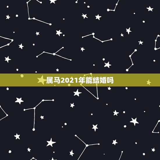 属马2021年能结婚吗,2021年规定多大可以结婚? 属马2021年能结婚吗,2021年规定多大可以结婚?