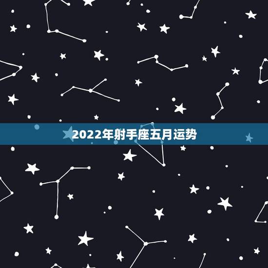 2022年射手座五月运势,射手座5月运势 2022年射手座五月运势,射手座5月运势