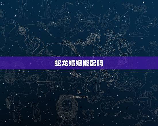 蛇龙婚姻能配吗，龙蛇婚配一世不穷