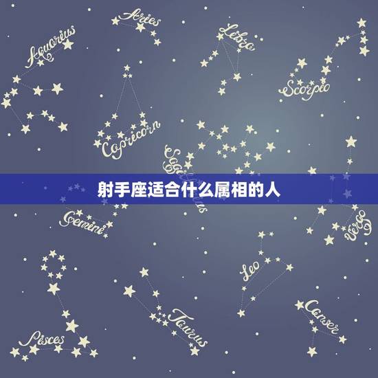 射手座适合什么属相的人,十二生肖的射手座和什么生肖星座最配 射手座适合什么属相的人,十二生肖的射手座和什么生肖星座最配