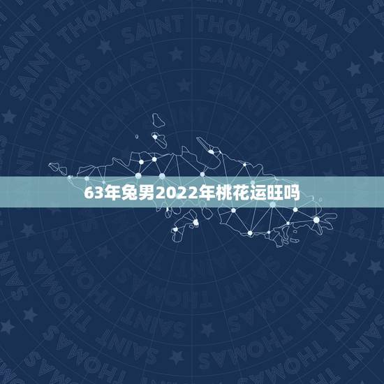 63年兔男2022年桃花运旺吗,63年男兔在2023年怎么样 63年兔男2022年桃花运旺吗,63年男兔在2023年怎么样