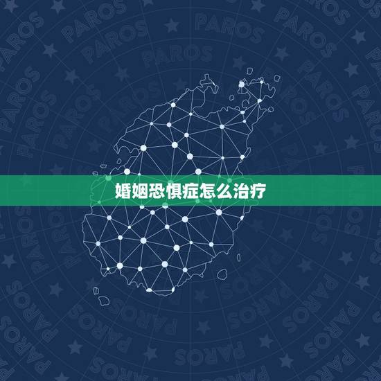 婚姻恐惧症怎么治疗,我有婚姻恐惧症怎么办? 婚姻恐惧症怎么治疗,我有婚姻恐惧症怎么办?