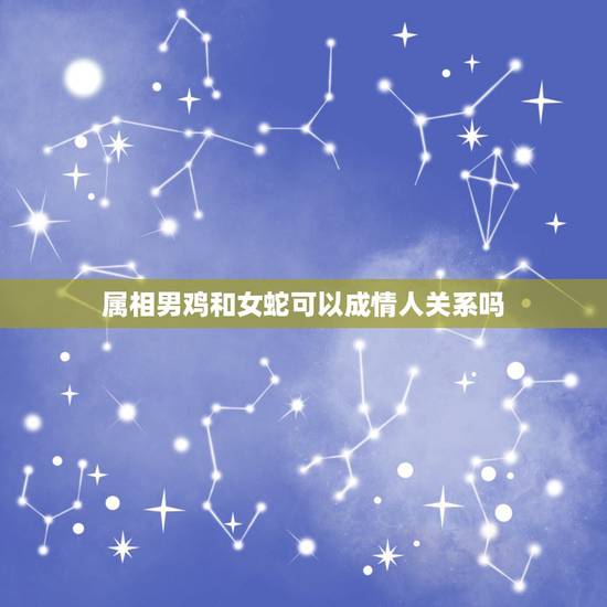 属相男鸡和女蛇可以成情人关系吗，男属鸡和女属蛇可以结婚吗