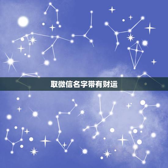 取微信名字带有财运,什么微信名字带来财运 取微信名字带有财运,什么微信名字带来财运