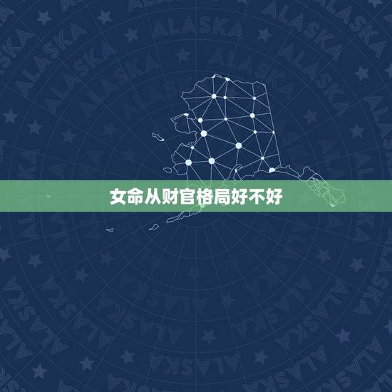 女命从财官格局好不好,从官格女命一定嫁得好吗 女命从财官格局好不好,从官格女命一定嫁得好吗