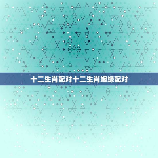 十二生肖配对十二生肖姻缘配对，十二生肖配对狗配猴