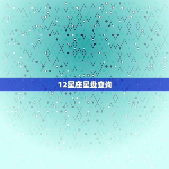 12星座星盘查询,关于星座星盘查询 12星座星盘查询,关于星座星盘查询
