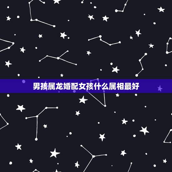 男孩属龙婚配女孩什么属相最好，属相龙男生和什么属相的女生最配？