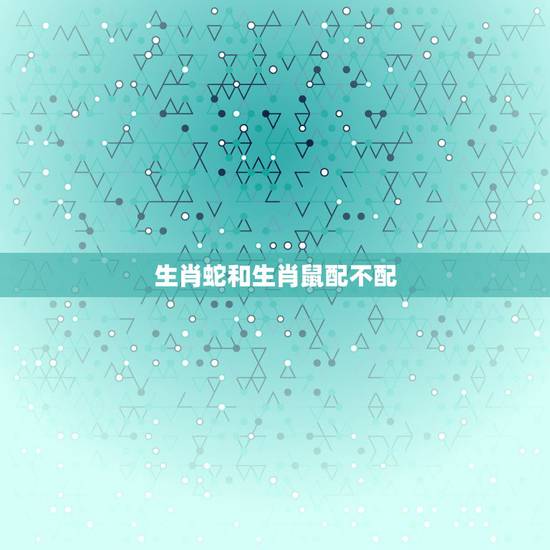 生肖蛇和生肖鼠配不配，为什么生肖是蛇的和鼠的不配？