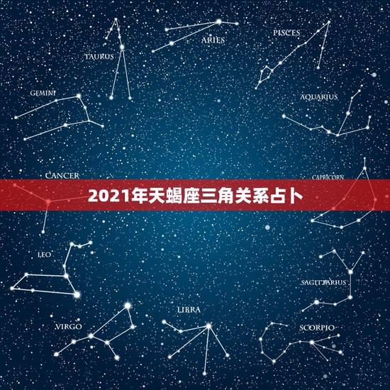2021年天蝎座三角关系占卜,2021天蝎座全年运势 2021年天蝎座三角关系占卜,2021天蝎座全年运势