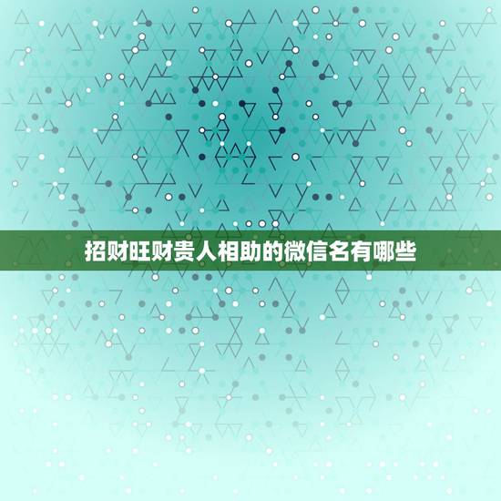 招财旺财贵人相助的微信名有哪些，最吉利旺财的微信名有什么？