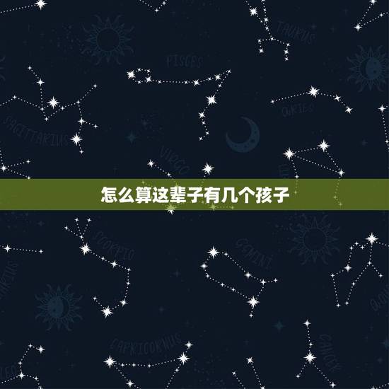 怎么算这辈子有几个孩子,人的一生有几个孩子怎样才能看出来 怎么算这辈子有几个孩子,人的一生有几个孩子怎样才能看出来