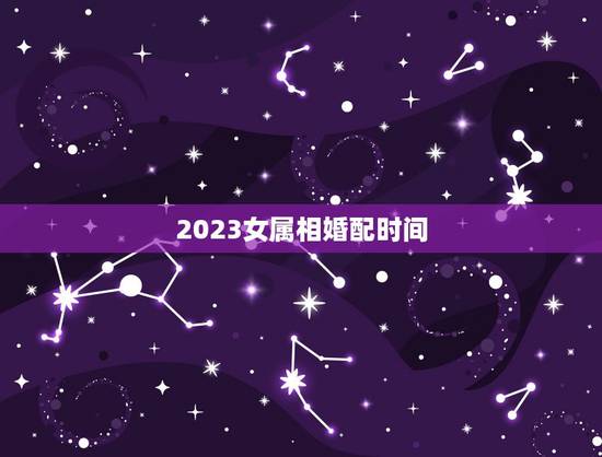 2023女属相婚配时间,女属狗的属相婚配表 2023女属相婚配时间,女属狗的属相婚配表