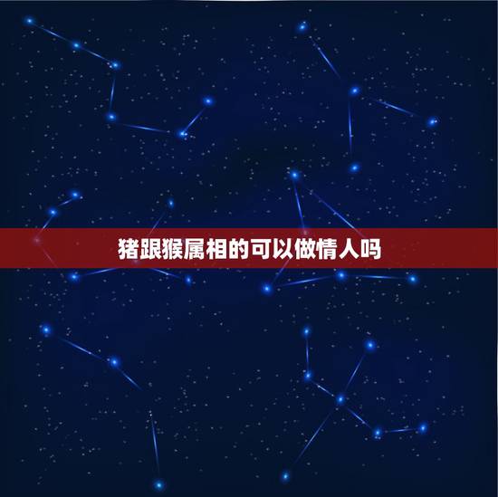 猪跟猴属相的可以做情人吗，猴和猪能做情人吗？