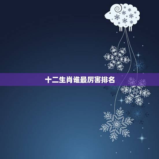 十二生肖谁最厉害排名，十二生肖最厉害是谁