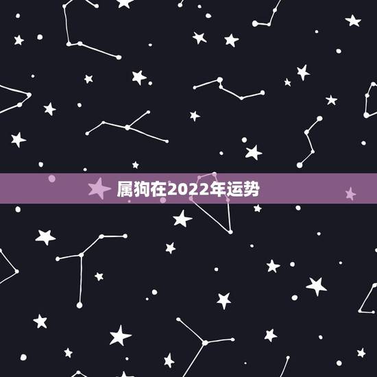 属狗在2022年运势，属狗人2022年全年运势如何？