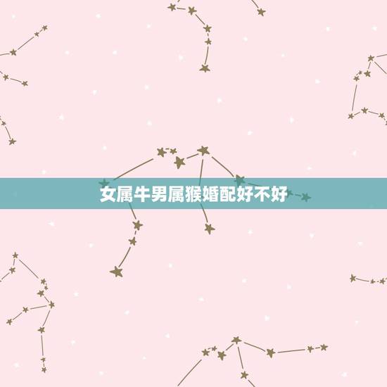 女属牛男属猴婚配好不好,女生属牛男生属猴这样相配吗? 女属牛男属猴婚配好不好,女生属牛男生属猴这样相配吗?